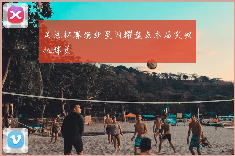 足总杯赛场新星闪耀盘点本届突破性球员